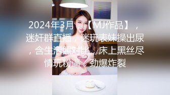 2024年3月，【MJ作品】，迷奸群直播，迷玩表妹操出尿，含生活照对比，床上黑丝尽情玩粉逼，劲爆炸裂