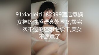 91xiaoleizi182399酒店爆操女神级性感漂亮外围女,操完一次不过瘾还想继续干,美女不愿意了