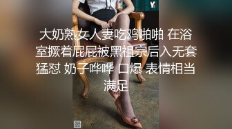 大奶熟女人妻吃鸡啪啪 在浴室撅着屁屁被黑祖宗后入无套猛怼 奶子哗哗 口爆 表情相当满足