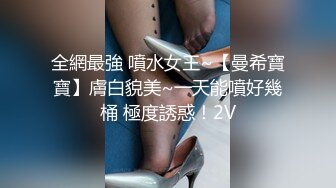 全網最強 噴水女王~【曼希寶寶】膚白貌美~一天能噴好幾桶 極度誘惑！2V