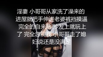 淫妻 小哥哥从家洗了澡来的 进屋就把手伸进老婆裤裆摸逼 完全的自来熟 沙发上就玩上了 完全忽视我 小哥哥走了媳妇说还是没满足