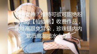 宅男女神！推特可欲可甜绝粉福利姬【仙仙桃】收费作品，黑丝高跟兔耳朵，珍珠链内内紫薇高潮喷水大量1