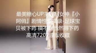 最美糖心UP主极品女神『小阿俏』剧情性爱实录-足球宝贝被下药 操不到当然得下药 高清720P原版收藏