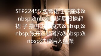 STP22455 包臀裙性感骚妹&nbsp;&nbsp;翘起屁股撩起裙 子 拨开内裤摸穴&nbsp;&nbsp;张开双腿掰穴&nbsp;&nbsp;扶腰后入猛操