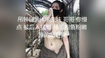 吊钟巨乳jk学生妹 哥哥 你慢点 被后入猛怼 稀毛鲍鱼粉嫩 操的超舒爽