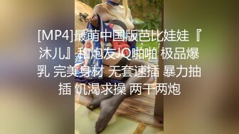 [MP4]最萌中国版芭比娃娃『沐儿』和炮友JQ啪啪 极品爆乳 完美身材 无套速插 暴力抽插 饥渴求操 两干两炮