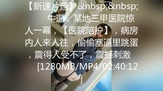 【新速片遞】&nbsp;&nbsp;⭐⭐⭐牛逼，某地三甲医院惊人一幕，【医院陪护】，病房内人来人往，偷偷塞逼里跳蛋，震得人受不了，震撼刺激⭐⭐⭐[1280MB/MP4/02:40:12]