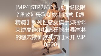 [MP4]STP26316 《顶级极限?调教》母狗女奴训练营【绳精病】系列性感女模手脚捆绑束缚高速炮机疯狂输出湿淋淋的骚穴欲仙欲死穴门大开 VIP0600