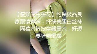 【瘦猴先生探花】约操极品良家眼镜嫩妹，纤细美腿白丝袜，隔着内裤按摩器震穴，好想要骑乘爆操