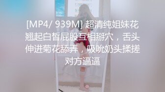 [MP4/ 939M] 超清纯姐妹花翘起白皙屁股互相掰穴，舌头伸进菊花舔弄，吸吮奶头揉搓对方逼逼