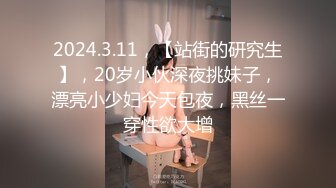 2024.3.11，【站街的研究生】，20岁小伙深夜挑妹子，漂亮小少妇今天包夜，黑丝一穿性欲大增