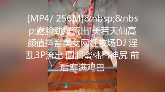 [MP4/ 256M]&nbsp;&nbsp;露脸劲爆流出 美若天仙高颜值抖音美女网红夜场DJ 淫乱3P流出 圆润蜜桃臀神尻 前后塞满鸡巴