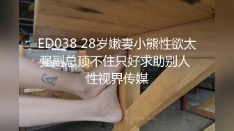 ED038 28岁嫩妻小熊性欲太强副总顶不住只好求助别人 性视界传媒