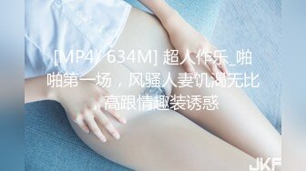 [MP4/ 634M] 超人作乐_啪啪第一场，风骚人妻饥渴无比，高跟情趣装诱惑