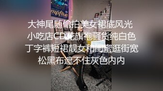 大神尾随偷拍美女裙底风光 小吃店CD花旗袍骚货纯白色丁字裤短裙靓女和闺蜜逛街宽松黑布遮不住灰色内内