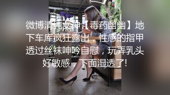 微博清纯女神【毒药幽幽】地下车库疯狂露出，性感的指甲透过丝袜呻吟自慰，玩弄乳头好敏感，下面湿透了!