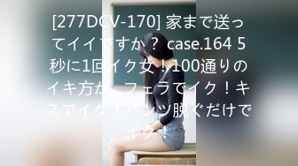 [277DCV-170] 家まで送ってイイですか？ case.164 5秒に1回イク女！100通りのイキ方が…フェラでイク！キスでイク！パンツ脱ぐだけでイク！