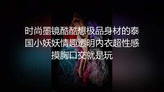 时尚墨镜酷酷想极品身材的泰国小妖妖情趣透明内衣超性感摸胸口交就是玩