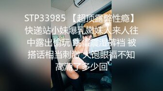 STP33985 【超顶露弊性瘾】快递站小妹爆乳嫩妹人来人往中露出偷玩 跳蛋震湿裤裆 被搭话相当刺激 大饱眼福不知高潮了多少回