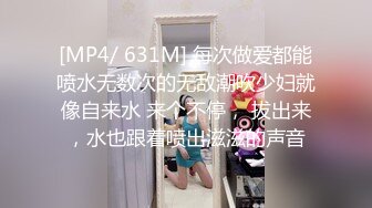 [MP4/ 631M] 每次做爱都能喷水无数次的无敌潮吹少妇就像自来水 来个不停， 拔出来，水也跟着喷出滋滋的声音