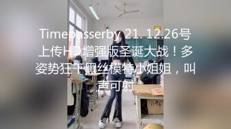 Timepasserby 21. 12.26号上传HD增强版圣诞大战！多姿势狂干黑丝模特小姐姐，叫声可射