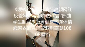 《硬核??福利》清纯高颜网红反差嫩妹司雨收费作品2部曲学生制服床上肏到床下连体情趣网衣道具玩双洞到高潮1080P原档