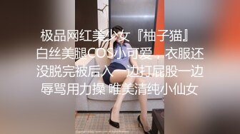 极品网红美少女『柚子猫』 白丝美腿COS小可爱，衣服还没脱完被后入一边打屁股一边辱骂用力操 唯美清纯小仙女