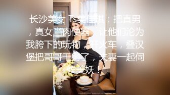 长沙美女 Ts美佳琪：把直男，真女当肉便器，让他们沦为我胯下的玩物，开火车，叠汉堡把哥哥干射了，夫妻一起伺候美妖！