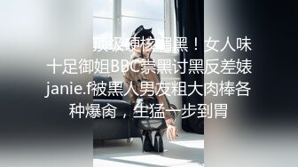 ⚫️⚫️顶级硬核媚黑！女人味十足御姐BBC崇黑讨黑反差婊janie.f被黑人男友粗大肉棒各种爆肏，生猛一步到胃