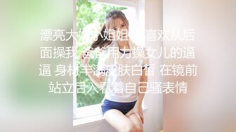 漂亮大奶小姐姐 我喜欢从后面操我 爸爸用力操女儿的逼逼 身材丰满皮肤白皙 在镜前站立后入看着自己骚表情