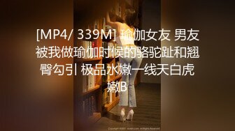 [MP4/ 339M] 瑜伽女友 男友被我做瑜伽时候的骆驼趾和翘臀勾引 极品水嫩一线天白虎嫩B