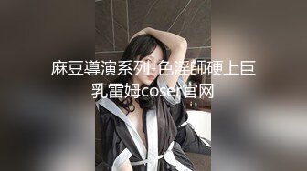 麻豆導演系列-色淫師硬上巨乳雷姆coser官网