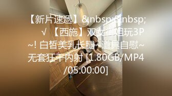 【新片速遞】&nbsp;&nbsp;❤️√ 【西施】双女御姐玩3P~! 白皙美乳长腿~道具自慰~无套狂干内射 [1.80GB/MP4/05:00:00]