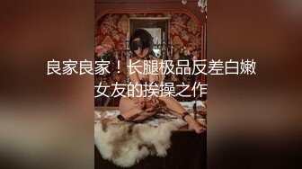 良家良家！长腿极品反差白嫩女友的挨操之作