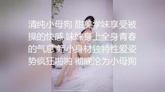 清纯小母狗 甜美学妹享受被操的快感 妹妹身上全身青春的气息 娇小身材独特性爱姿势疯狂啪啪 彻底沦为小母狗