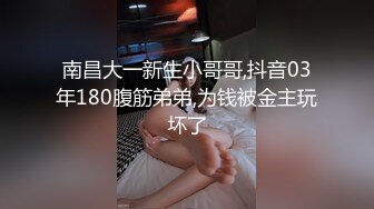 南昌大一新生小哥哥,抖音03年180腹筋弟弟,为钱被金主玩坏了