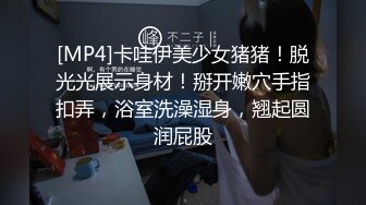 [MP4]卡哇伊美少女猪猪！脱光光展示身材！掰开嫩穴手指扣弄，浴室洗澡湿身，翘起圆润屁股