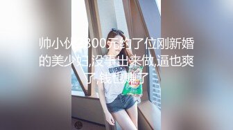 帅小伙2800元约了位刚新婚的美少妇,没事出来做,逼也爽了,钱也赚了