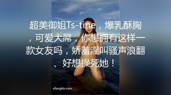 超美御姐Ts-tine，爆乳酥胸，可爱大屌，你想拥有这样一款女友吗，娇羞淫叫骚声浪翻、好想操死她！