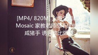 [MP4/ 820M] 火爆全网ED Mosaic 家教老师忍不住伸出咸猪手 诱导欧比做爱