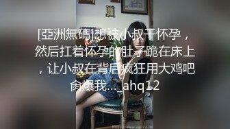 [亞洲無碼]想被小叔干怀孕，然后扛着怀孕的肚子跪在床上，让小叔在背后疯狂用大鸡吧肏爆我…_ahq12