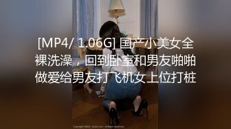 [MP4/ 1.06G] 国产小美女全裸洗澡，回到卧室和男友啪啪做爱给男友打飞机女上位打桩