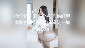 微信认识的一个妹子 给红包套路各种TP闺蜜洗澡又一集换衣服