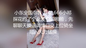 小东全国寻妹 探花 666小祁探花约了个金发少妇啪啪，先聊聊天摸逼调情口交上位骑坐后入大力猛操