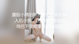 露脸小情侣私拍泄密人前女神 人后小狗，在大鸡巴爸爸的鸡巴下变成淫荡的骚母狗