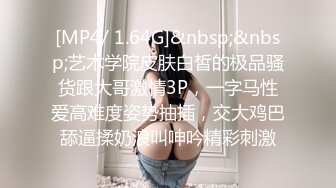 [MP4/ 1.64G]&nbsp;&nbsp;艺术学院皮肤白皙的极品骚货跟大哥激情3P，一字马性爱高难度姿势抽插，交大鸡巴舔逼揉奶浪叫呻吟精彩刺激