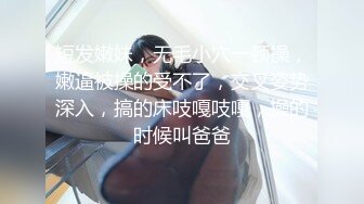 短发嫩妹，无毛小穴一顿操，嫩逼被操的受不了，交叉姿势深入，搞的床吱嘎吱嘎，操的时候叫爸爸