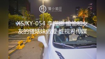 XSJKY-054 李娜娜 偷偷和女友的骚婊妹做爱 性视界传媒