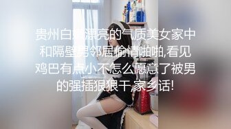 贵州白嫩漂亮的气质美女家中和隔壁男邻居偷情啪啪,看见鸡巴有点小不怎么愿意了被男的强插狠狠干,家乡话!