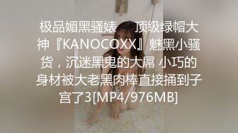 极品媚黑骚婊❤️顶级绿帽大神『KANOCOXX』魅黑小骚货，沉迷黑鬼的大屌 小巧的身材被大老黑肉棒直接捅到子宫了3[MP4/976MB]